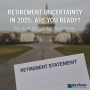 Retirement Uncertainty in 2025: Are You Ready?